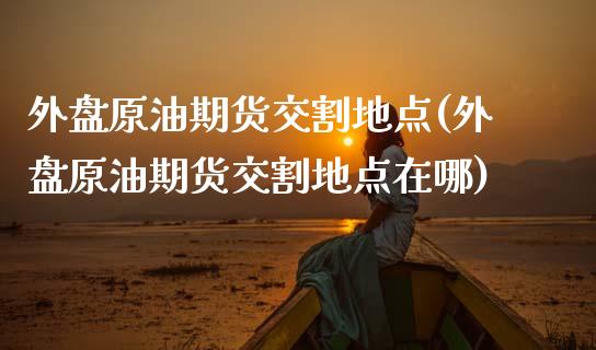 外盘原油期货交割地点(外盘原油期货交割地点在哪)_https://www.iteshow.com_基金_第1张