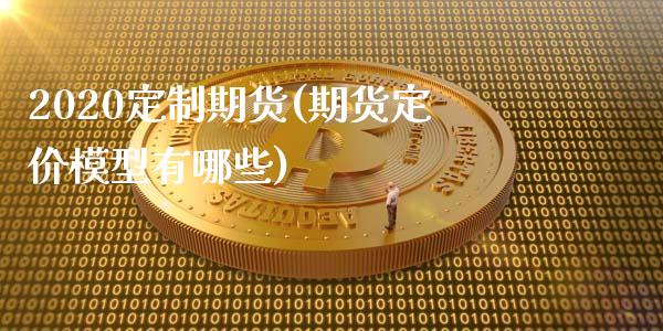 2020定制期货(期货定价模型有哪些)_https://www.iteshow.com_商品期权_第1张