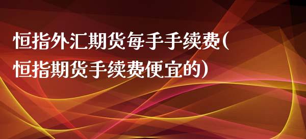 恒指外汇期货每手手续费(恒指期货手续费便宜的)_https://www.iteshow.com_期货开户_第1张