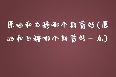 原油和白糖哪个期货好(原油和白糖哪个期货好一点)_https://www.iteshow.com_期货公司_第1张