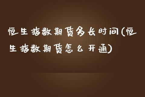 恒生指数期货多长时间(恒生指数期货怎么开通)_https://www.iteshow.com_商品期货_第1张