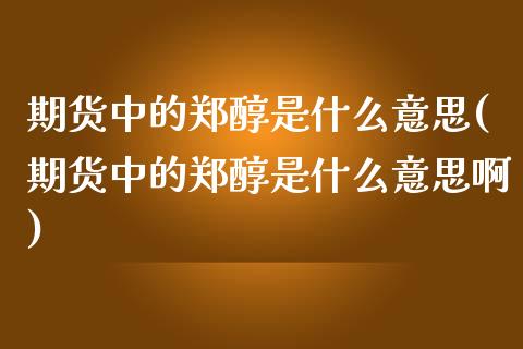 期货中的郑醇是什么意思(期货中的郑醇是什么意思啊)_https://www.iteshow.com_期货公司_第1张