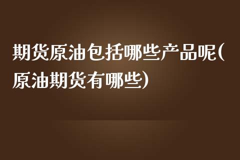 期货原油包括哪些产品呢(原油期货有哪些)_https://www.iteshow.com_基金_第1张