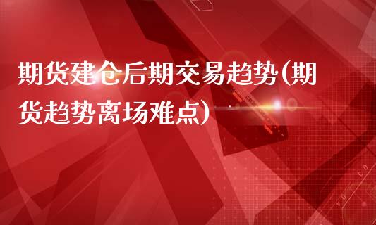 期货建仓后期交易趋势(期货趋势离场难点)_https://www.iteshow.com_期货百科_第1张