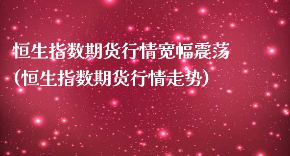 恒生指数期货行情宽幅震荡(恒生指数期货行情走势)_https://www.iteshow.com_期货知识_第1张