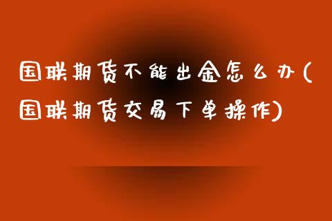 国联期货不能出金怎么办(国联期货交易下单操作)_https://www.iteshow.com_股指期权_第1张