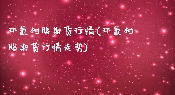 环氧树脂期货行情(环氧树脂期货行情走势)_https://www.iteshow.com_基金_第1张