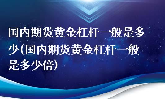 国内期货黄金杠杆一般是多少(国内期货黄金杠杆一般是多少倍)_https://www.iteshow.com_商品期货_第1张