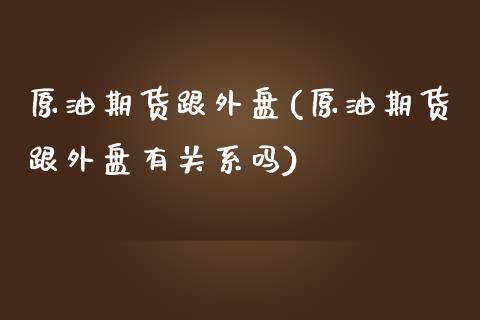 原油期货跟外盘(原油期货跟外盘有关系吗)_https://www.iteshow.com_期货百科_第1张