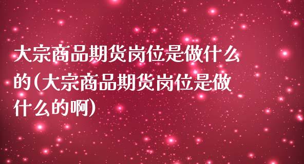 大宗商品期货岗位是做什么的(大宗商品期货岗位是做什么的啊)_https://www.iteshow.com_期货开户_第1张