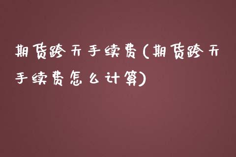 期货跨天手续费(期货跨天手续费怎么计算)_https://www.iteshow.com_黄金期货_第1张