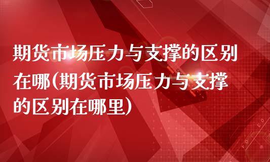 期货市场压力与支撑的区别在哪(期货市场压力与支撑的区别在哪里)_https://www.iteshow.com_商品期货_第1张