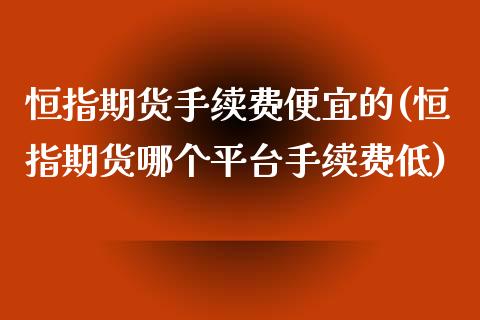 恒指期货手续费便宜的(恒指期货哪个平台手续费低)_https://www.iteshow.com_商品期货_第1张