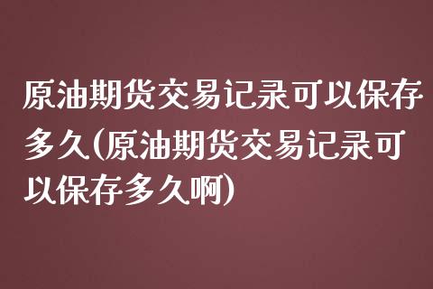 原油期货交易记录可以保存多久(原油期货交易记录可以保存多久啊)_https://www.iteshow.com_期货品种_第1张