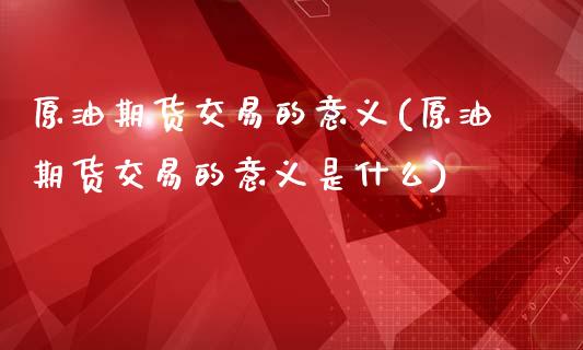 原油期货交易的意义(原油期货交易的意义是什么)_https://www.iteshow.com_原油期货_第1张