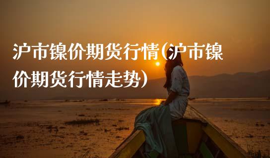 沪市镍价期货行情(沪市镍价期货行情走势)_https://www.iteshow.com_期货品种_第1张