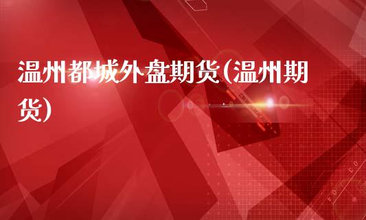 温州都城外盘期货(温州期货)_https://www.iteshow.com_商品期权_第1张