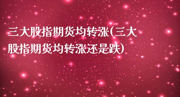 三大股指期货均转涨(三大股指期货均转涨还是跌)_https://www.iteshow.com_股票_第1张