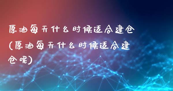 原油每天什么时候适合建仓(原油每天什么时候适合建仓呢)_https://www.iteshow.com_商品期货_第1张