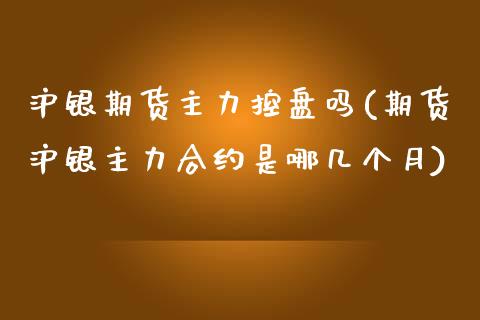 沪银期货主力控盘吗(期货沪银主力合约是哪几个月)_https://www.iteshow.com_股指期权_第1张