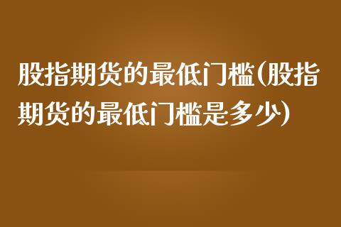 股指期货的最低门槛(股指期货的最低门槛是多少)_https://www.iteshow.com_期货公司_第1张