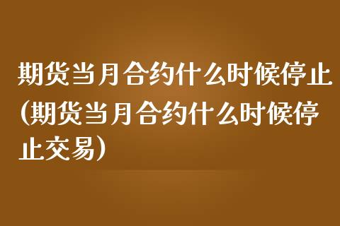 期货当月合约什么时候停止(期货当月合约什么时候停止交易)_https://www.iteshow.com_期货知识_第1张