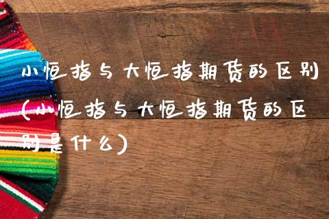 小恒指与大恒指期货的区别(小恒指与大恒指期货的区别是什么)_https://www.iteshow.com_期货开户_第1张