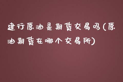 建行原油是期货交易吗(原油期货在哪个交易所)_https://www.iteshow.com_黄金期货_第1张