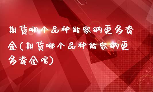 期货哪个品种能容纳更多资金(期货哪个品种能容纳更多资金呢)_https://www.iteshow.com_期货知识_第1张