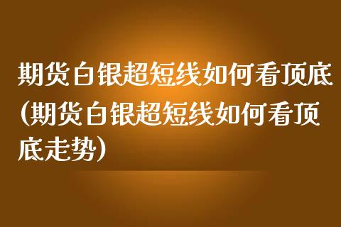 期货白银超短线如何看顶底(期货白银超短线如何看顶底走势)_https://www.iteshow.com_基金_第1张