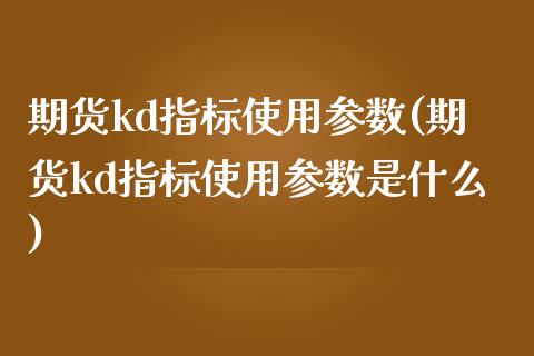 期货kd指标使用参数(期货kd指标使用参数是什么)_https://www.iteshow.com_期货交易_第1张