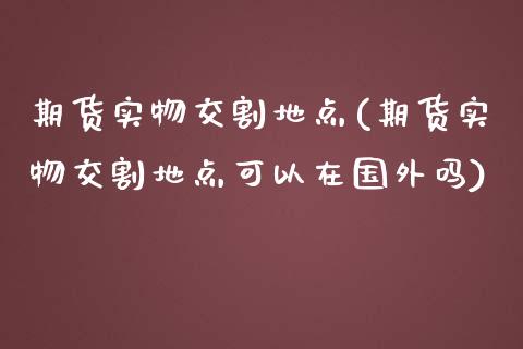 期货实物交割地点(期货实物交割地点可以在国外吗)_https://www.iteshow.com_股票_第1张