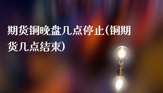 期货铜晚盘几点停止(铜期货几点结束)_https://www.iteshow.com_期货公司_第1张