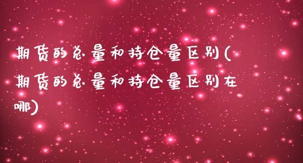 期货的总量和持仓量区别(期货的总量和持仓量区别在哪)_https://www.iteshow.com_期货开户_第1张