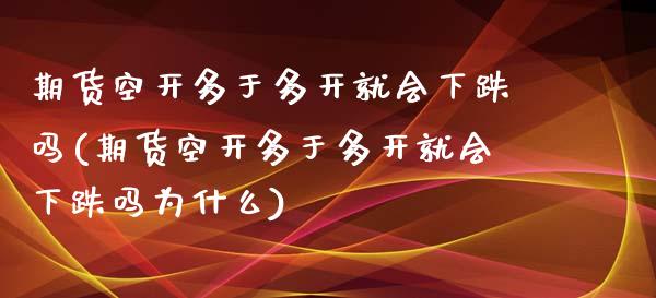 期货空开多于多开就会下跌吗(期货空开多于多开就会下跌吗为什么)_https://www.iteshow.com_期货知识_第1张