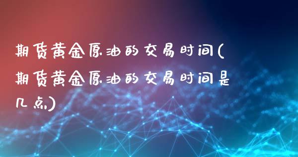 期货黄金原油的交易时间(期货黄金原油的交易时间是几点)_https://www.iteshow.com_期货品种_第1张