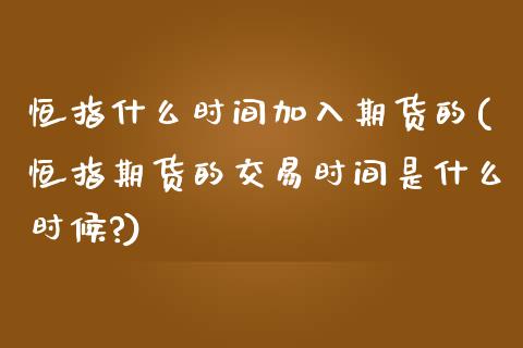 恒指什么时间加入期货的(恒指期货的交易时间是什么时候?)_https://www.iteshow.com_商品期货_第1张