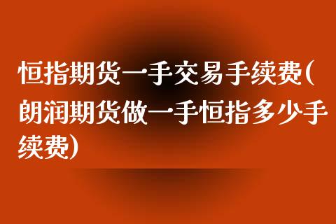 恒指期货一手交易手续费(朗润期货做一手恒指多少手续费)_https://www.iteshow.com_期货公司_第1张