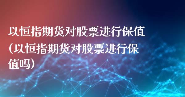 以恒指期货对股票进行保值(以恒指期货对股票进行保值吗)_https://www.iteshow.com_期货手续费_第1张