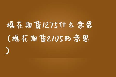 棉花期货1275什么意思(棉花期货2105的意思)_https://www.iteshow.com_原油期货_第1张