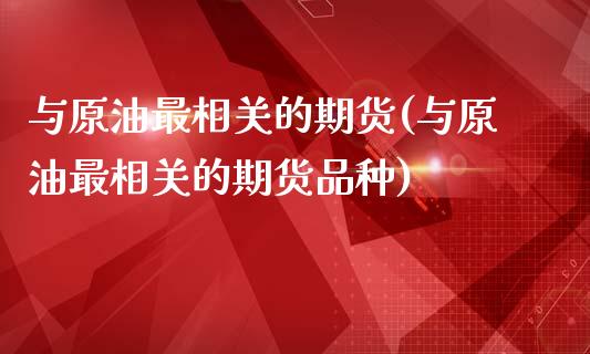 与原油最相关的期货(与原油最相关的期货品种)_https://www.iteshow.com_期货手续费_第1张