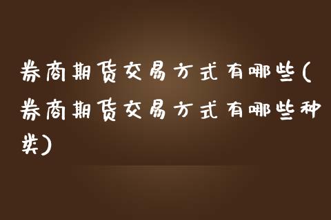 券商期货交易方式有哪些(券商期货交易方式有哪些种类)_https://www.iteshow.com_黄金期货_第1张