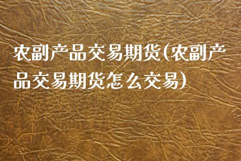 农副产品交易期货(农副产品交易期货怎么交易)_https://www.iteshow.com_黄金期货_第1张