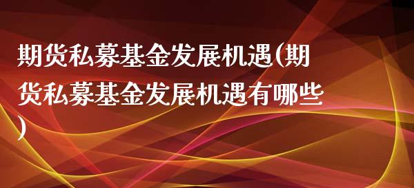 期货私募基金发展机遇(期货私募基金发展机遇有哪些)_https://www.iteshow.com_商品期权_第1张