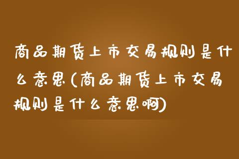 商品期货上市交易规则是什么意思(商品期货上市交易规则是什么意思啊)_https://www.iteshow.com_期货百科_第1张