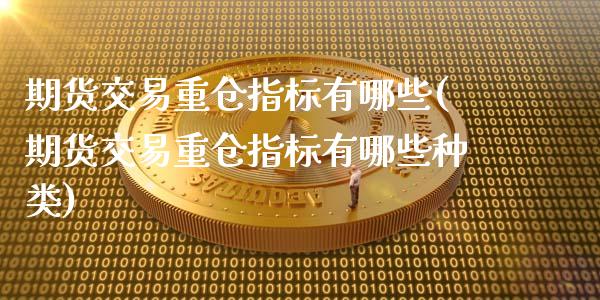 期货交易重仓指标有哪些(期货交易重仓指标有哪些种类)_https://www.iteshow.com_商品期货_第1张