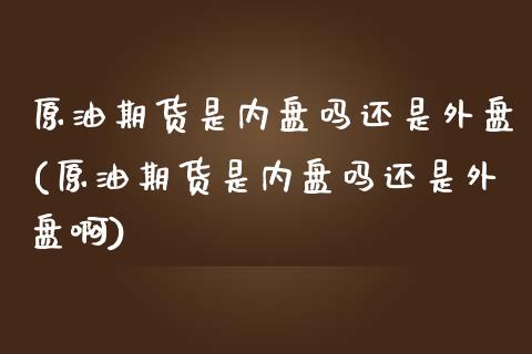 原油期货是内盘吗还是外盘(原油期货是内盘吗还是外盘啊)_https://www.iteshow.com_期货百科_第1张