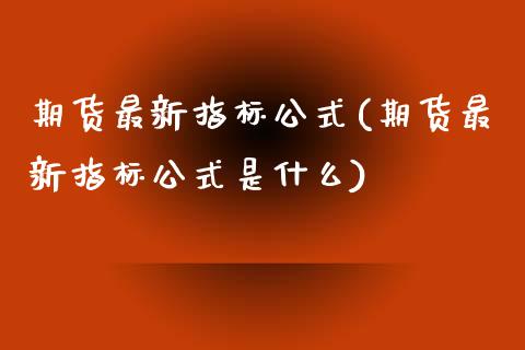 期货最新指标公式(期货最新指标公式是什么)_https://www.iteshow.com_商品期货_第1张