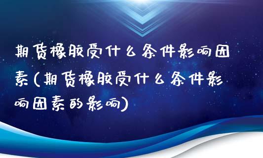 期货橡胶受什么条件影响因素(期货橡胶受什么条件影响因素的影响)_https://www.iteshow.com_期货知识_第1张