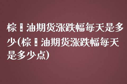 棕榈油期货涨跌幅每天是多少(棕榈油期货涨跌幅每天是多少点)_https://www.iteshow.com_期货交易_第1张